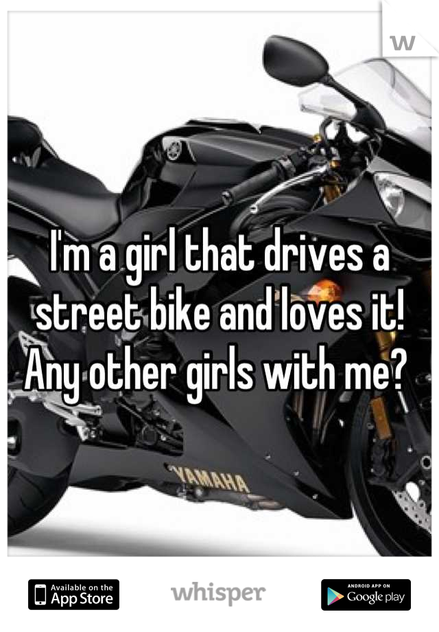 I'm a girl that drives a street bike and loves it! Any other girls with me? 