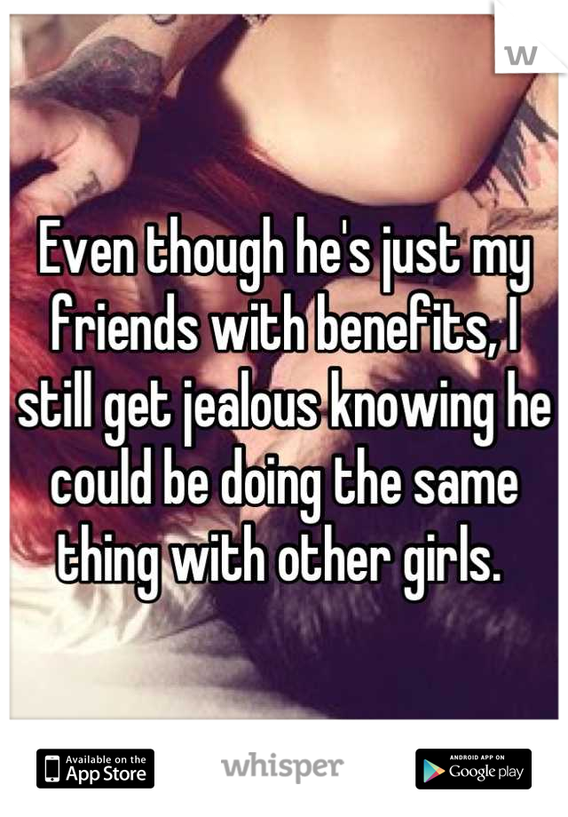 Even though he's just my friends with benefits, I still get jealous knowing he could be doing the same thing with other girls. 