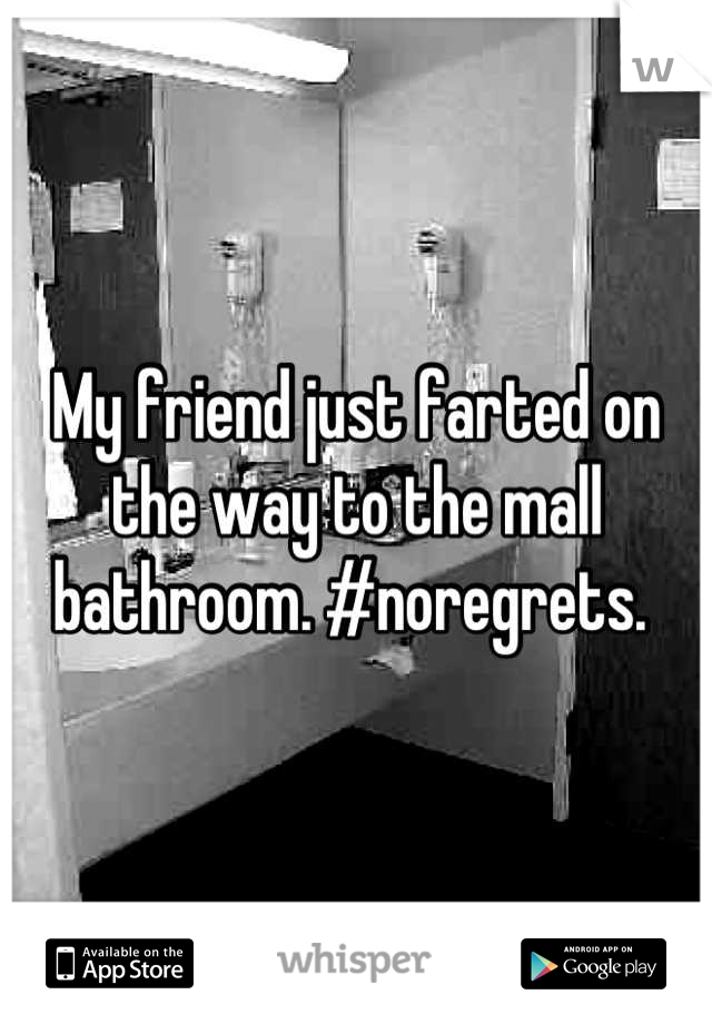 My friend just farted on the way to the mall bathroom. #noregrets. 