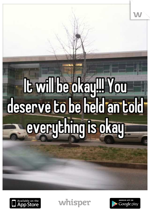 It will be okay!!! You deserve to be held an told everything is okay