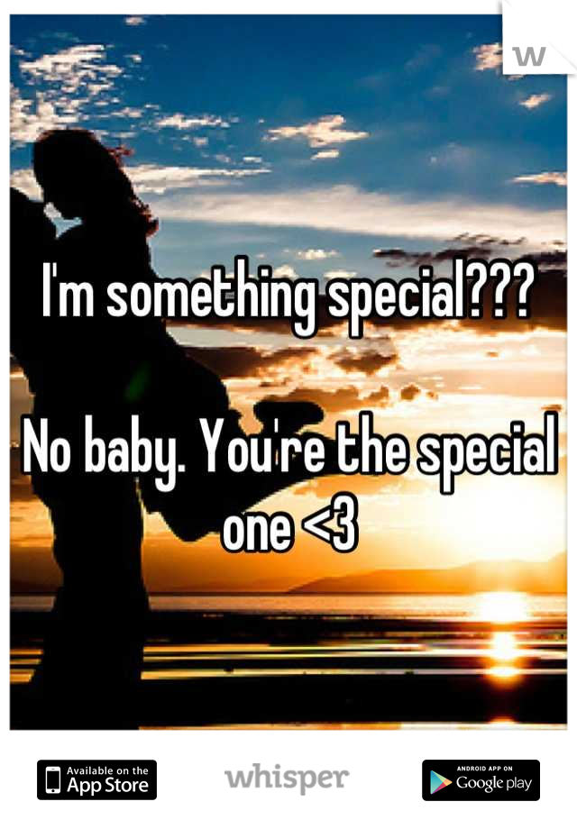 I'm something special??? 

No baby. You're the special one <3