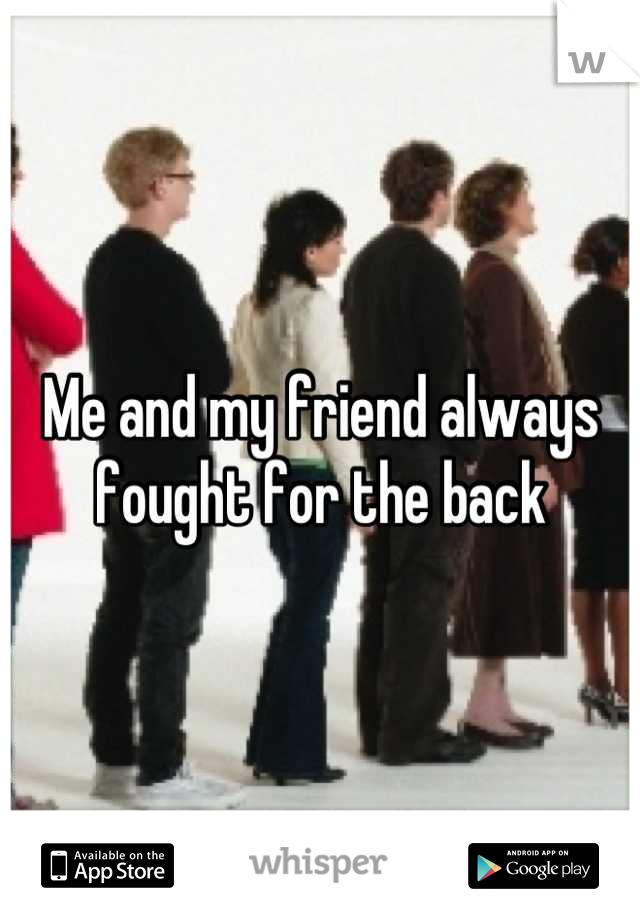 Me and my friend always fought for the back
