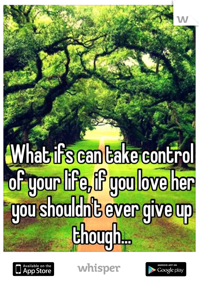 What ifs can take control of your life, if you love her you shouldn't ever give up though...