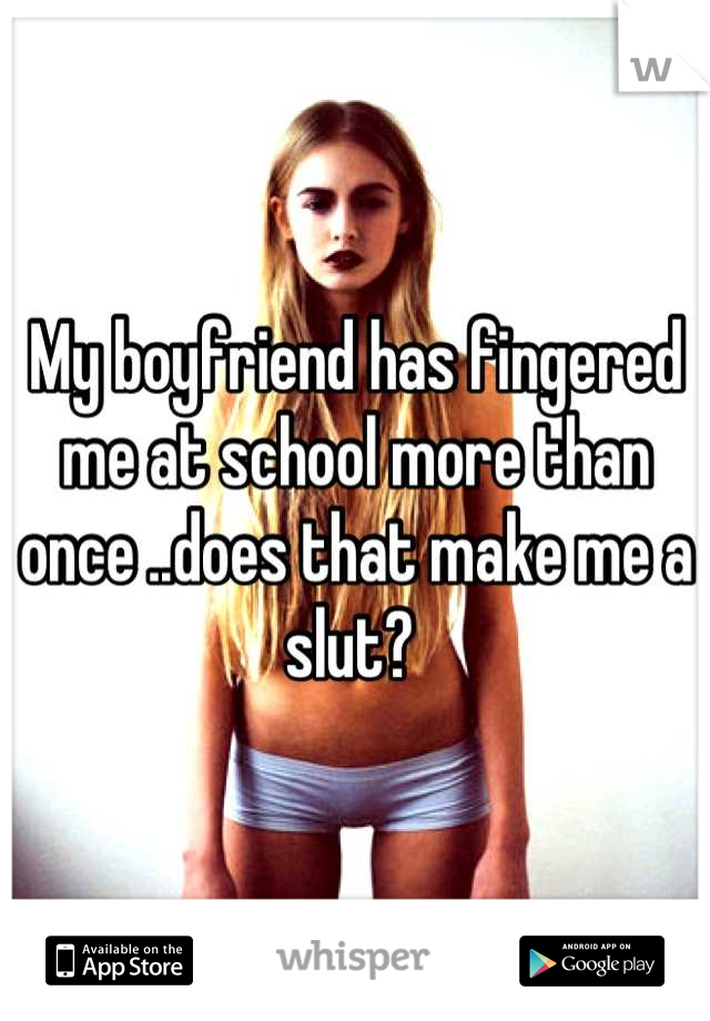 My boyfriend has fingered me at school more than once ..does that make me a slut? 