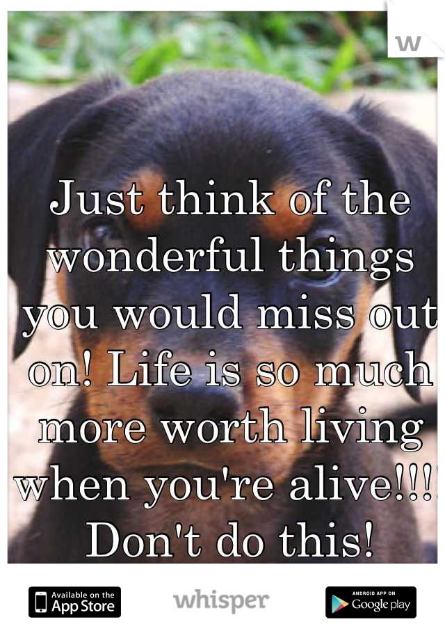 Just think of the wonderful things you would miss out on! Life is so much more worth living when you're alive!!!! Don't do this!