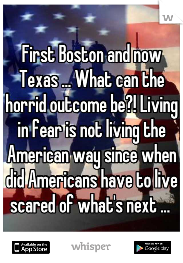 First Boston and now Texas ... What can the horrid outcome be?! Living in fear is not living the American way since when did Americans have to live scared of what's next ... 