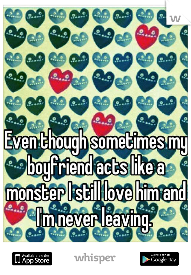 Even though sometimes my boyfriend acts like a monster I still love him and I'm never leaving. 