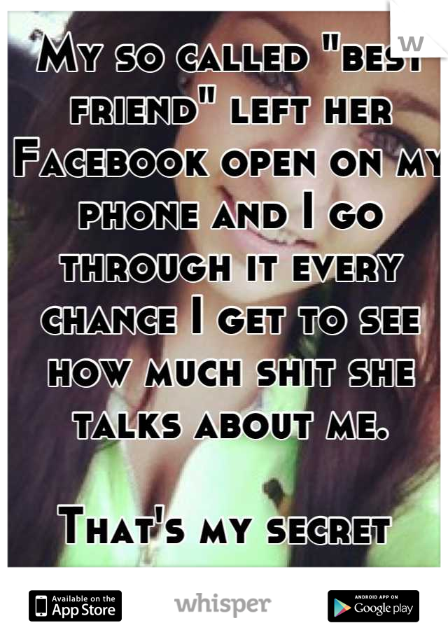 My so called "best friend" left her Facebook open on my phone and I go through it every chance I get to see how much shit she talks about me. 

That's my secret 