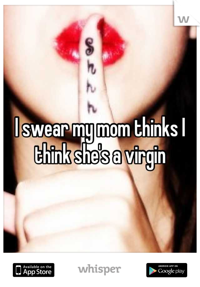 I swear my mom thinks I think she's a virgin