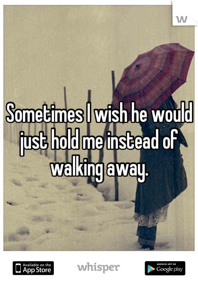 Sometimes I wish he would just hold me instead of walking away.