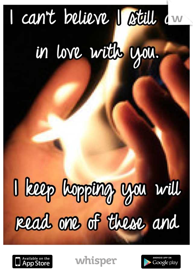 I can't believe I still am in love with you.



I keep hopping you will read one of these and think of me.