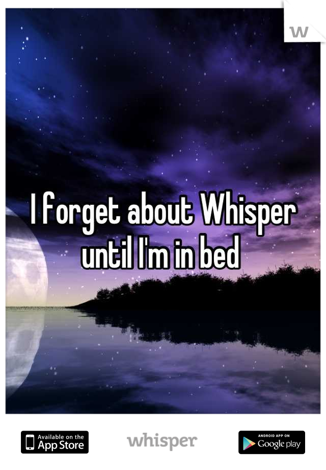 I forget about Whisper until I'm in bed 