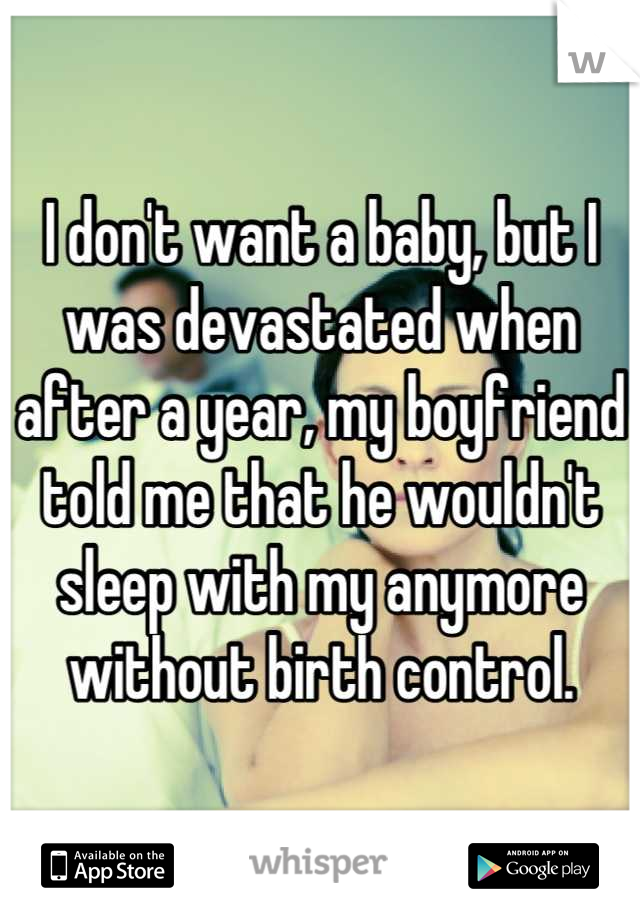 I don't want a baby, but I was devastated when after a year, my boyfriend told me that he wouldn't sleep with my anymore without birth control.