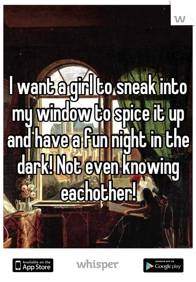 I want a girl to sneak into my window to spice it up and have a fun night in the dark! Not even knowing eachother!