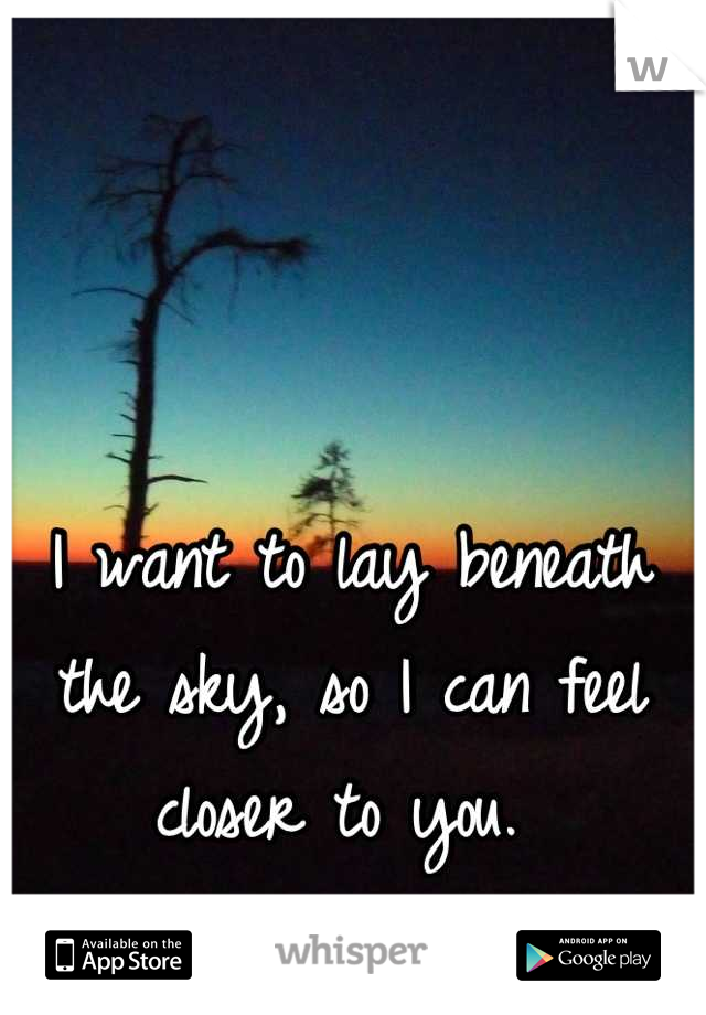 I want to lay beneath the sky, so I can feel closer to you. 