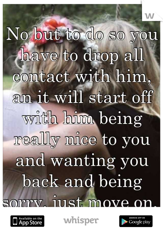 No but to do so you have to drop all contact with him, an it will start off with him being really nice to you and wanting you back and being sorry, just move on, 
