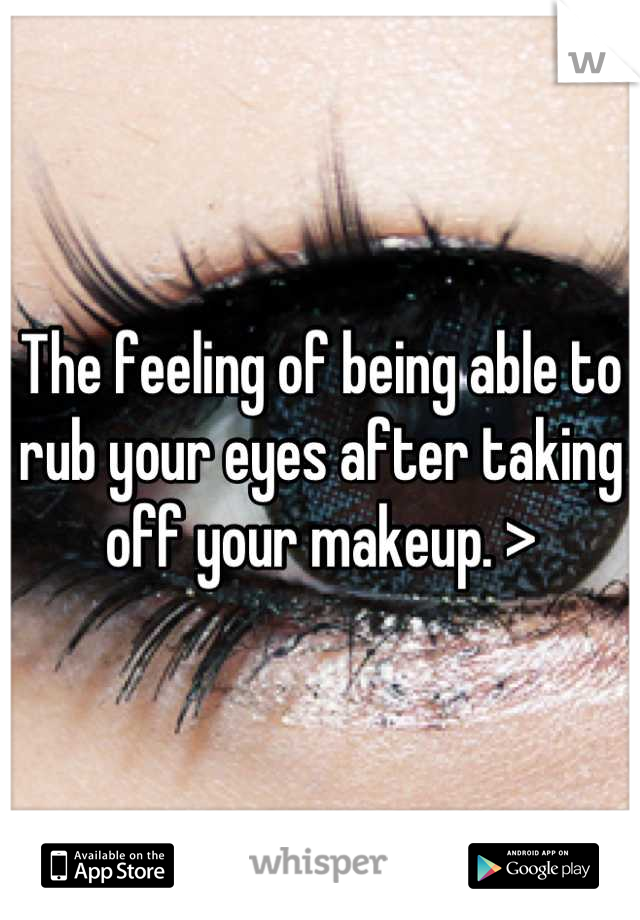 The feeling of being able to rub your eyes after taking off your makeup. >