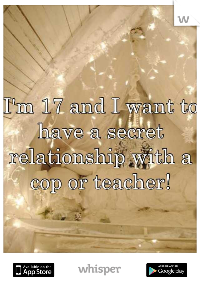I'm 17 and I want to have a secret relationship with a cop or teacher!
