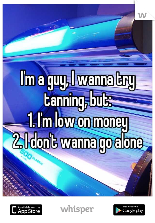 I'm a guy, I wanna try tanning, but:
1. I'm low on money
2. I don't wanna go alone