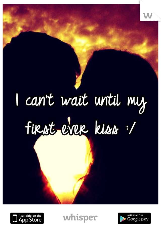 I can't wait until my first ever kiss :/