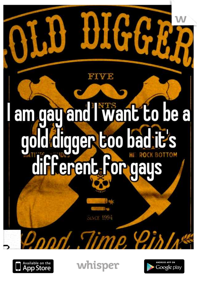 I am gay and I want to be a gold digger too bad it's different for gays 