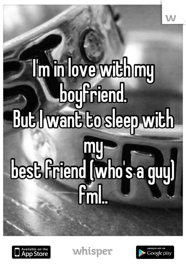 I'm in love with my boyfriend. 
But I want to sleep with my 
best friend (who's a guy) fml..