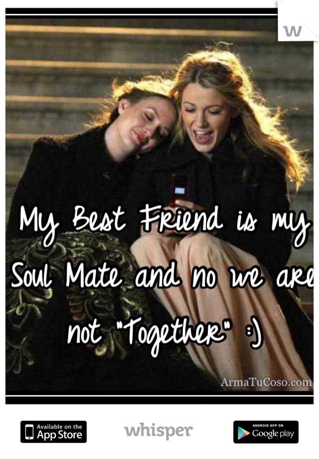My Best Friend is my Soul Mate and no we are not "Together" :)