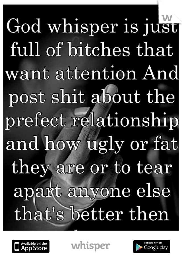 God whisper is just full of bitches that want attention And post shit about the prefect relationship and how ugly or fat they are or to tear apart anyone else that's better then them 