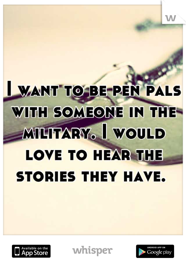 I want to be pen pals with someone in the military. I would love to hear the stories they have. 