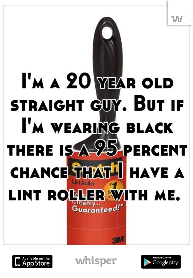 I'm a 20 year old straight guy. But if I'm wearing black there is a 95 percent chance that I have a lint roller with me. 
