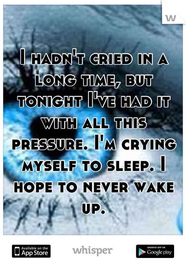 I hadn't cried in a long time, but tonight I've had it with all this pressure. I'm crying myself to sleep. I hope to never wake up.