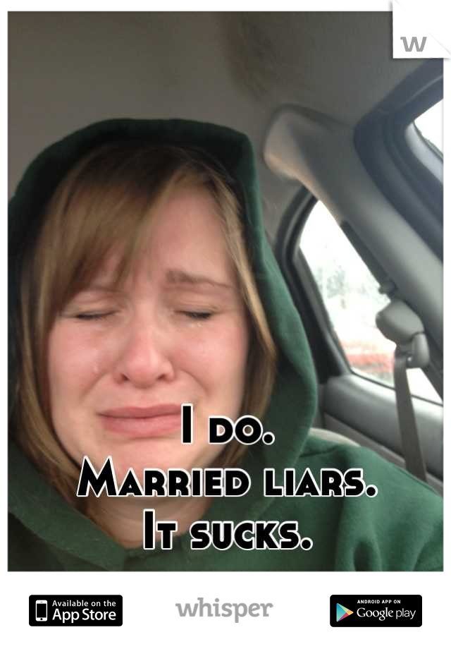 





I do. 
Married liars. 
It sucks.
