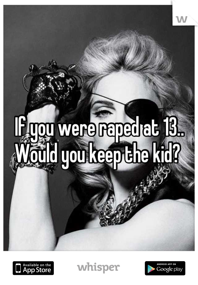 If you were raped at 13.. Would you keep the kid? 