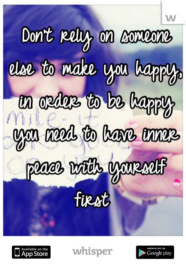 Don't rely on someone else to make you happy, in order to be happy you need to have inner peace with yourself first 