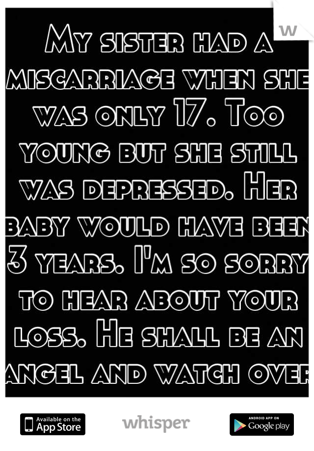 My sister had a miscarriage when she was only 17. Too young but she still was depressed. Her baby would have been 3 years. I'm so sorry to hear about your loss. He shall be an angel and watch over you