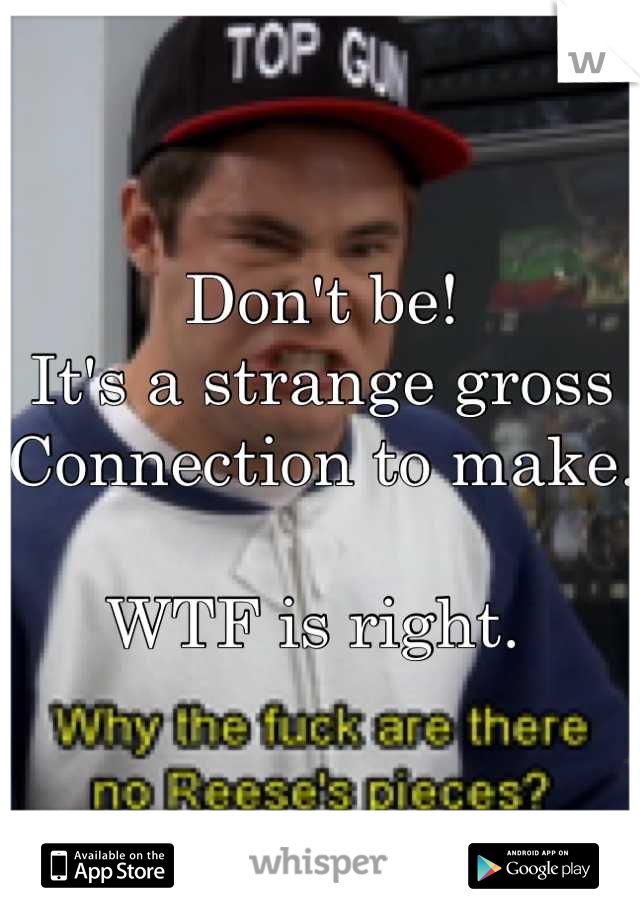 Don't be!
It's a strange gross 
Connection to make. 

WTF is right. 