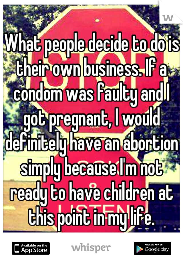 What people decide to do is their own business. If a condom was faulty and I got pregnant, I would definitely have an abortion simply because I'm not ready to have children at this point in my life.