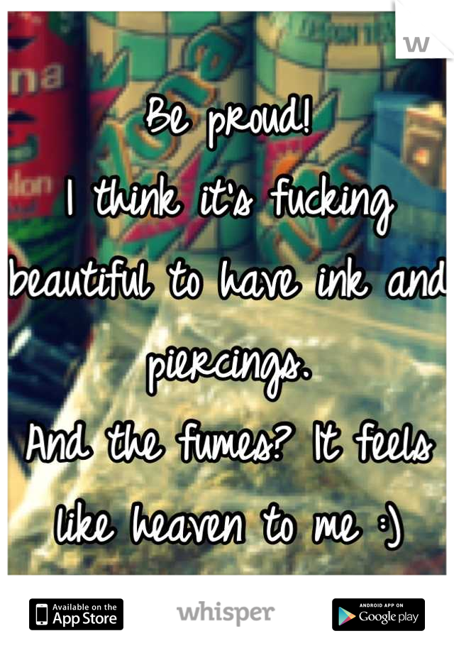 Be proud! 
I think it's fucking beautiful to have ink and piercings.
And the fumes? It feels like heaven to me :)