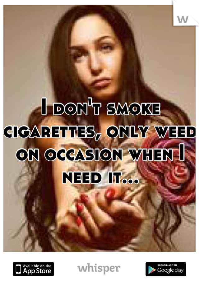 I don't smoke cigarettes, only weed on occasion when I need it...