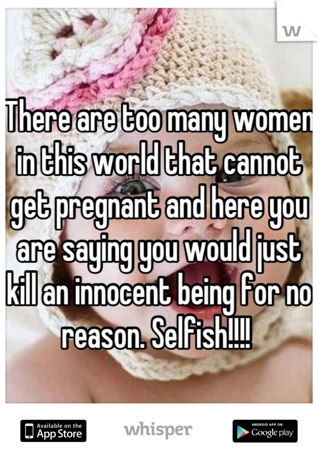 There are too many women in this world that cannot get pregnant and here you are saying you would just kill an innocent being for no reason. Selfish!!!! 