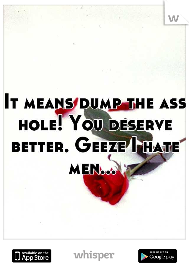 It means dump the ass hole! You deserve better. Geeze I hate men... 