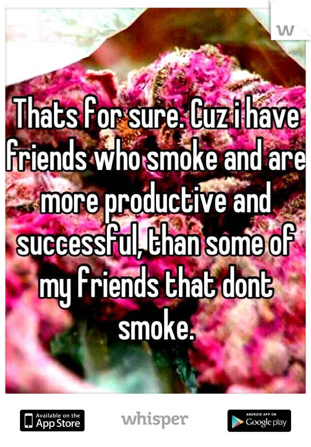 Thats for sure. Cuz i have friends who smoke and are more productive and successful, than some of my friends that dont smoke.