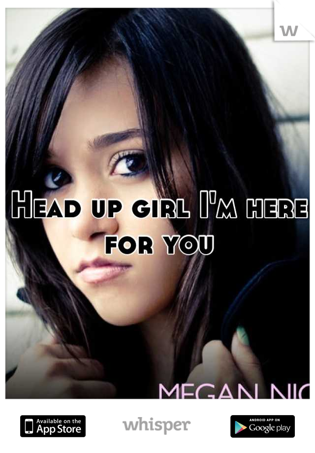 Head up girl I'm here for you