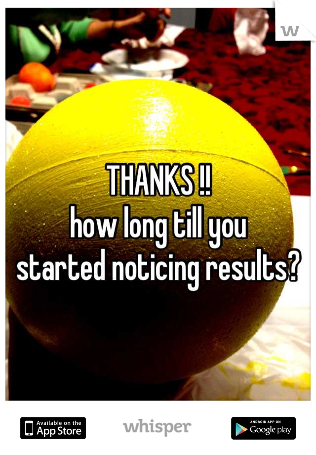 THANKS !! 
how long till you 
started noticing results?