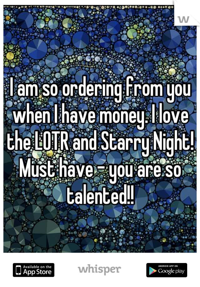 I am so ordering from you when I have money. I love the LOTR and Starry Night! Must have - you are so talented!!