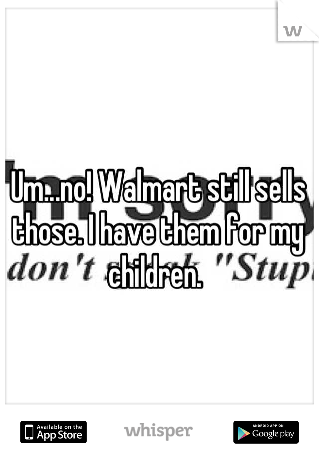 Um...no! Walmart still sells those. I have them for my children. 