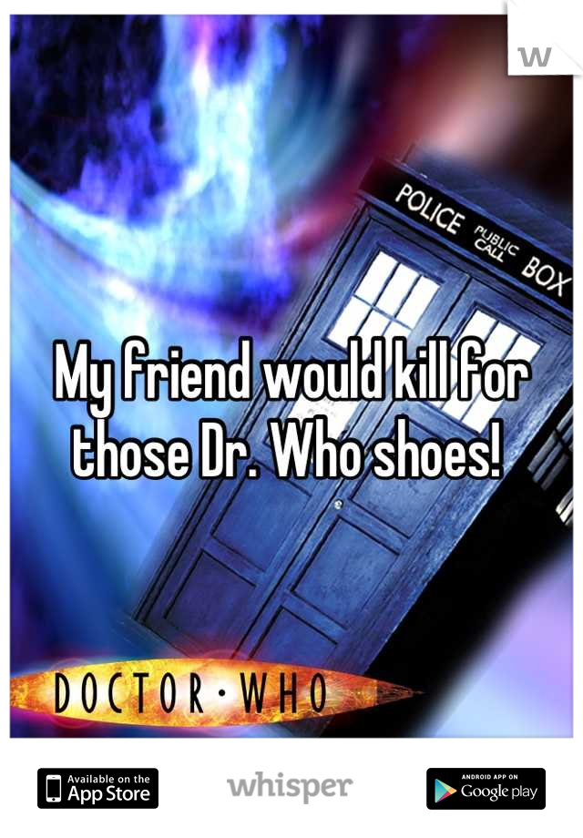 My friend would kill for those Dr. Who shoes! 