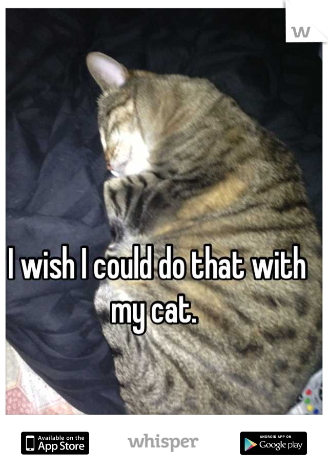 I wish I could do that with my cat. 