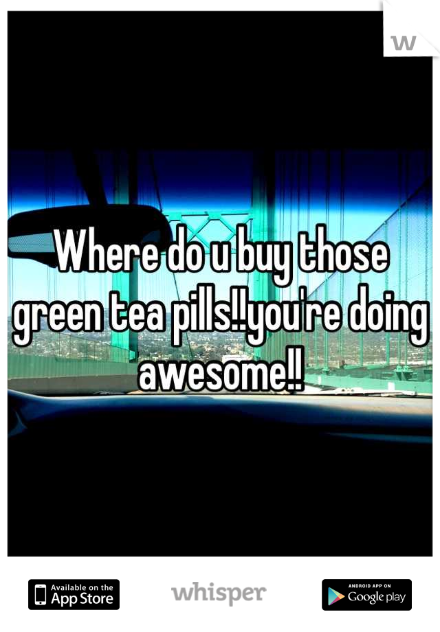 Where do u buy those green tea pills!!you're doing awesome!!