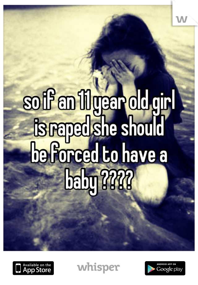 so if an 11 year old girl
is raped she should
be forced to have a 
baby ????